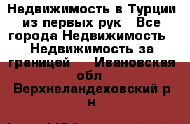 Недвижимость в Турции из первых рук - Все города Недвижимость » Недвижимость за границей   . Ивановская обл.,Верхнеландеховский р-н